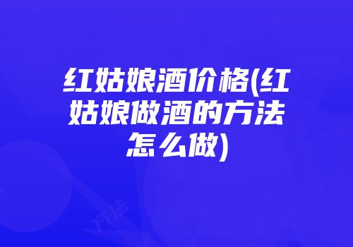 红姑娘酒价格(红姑娘做酒的方法怎么做)