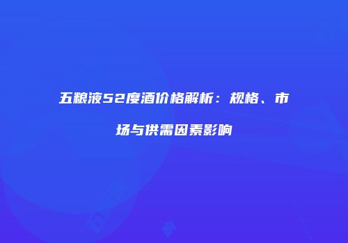 五粮液52度酒价格解析：规格、市场与供需因素影响