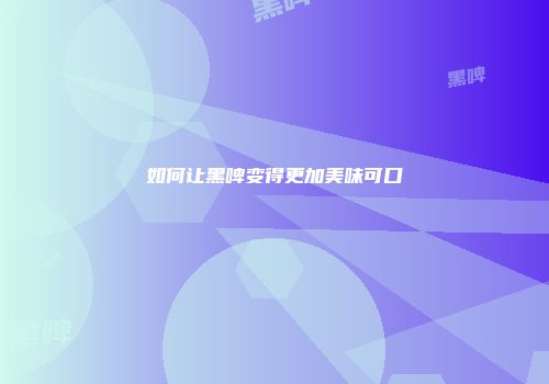 如何让黑啤变得更加美味可口