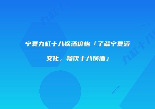 宁夏九缸十八锅酒价格「了解宁夏酒文化，畅饮十八锅酒」