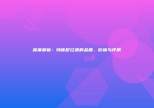 深度解析：玛德尼红酒的品质、价格与评测