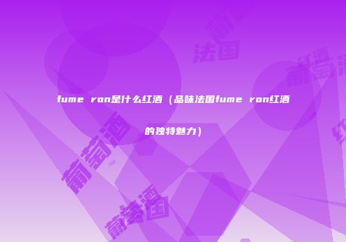fume ron是什么红酒（品味法国fume ron红酒的独特魅力）