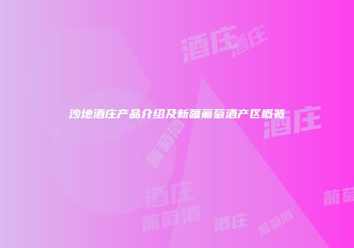 沙地酒庄产品介绍及新疆葡萄酒产区概览