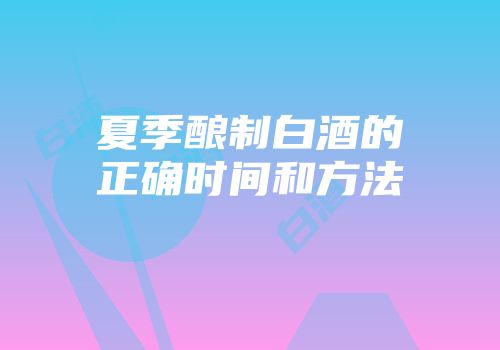 夏季酿制白酒的正确时间和方法