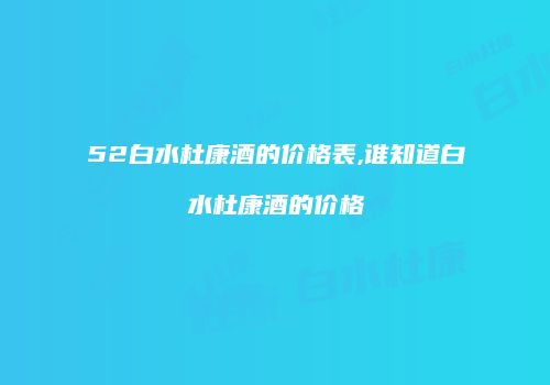 52白水杜康酒的价格表,谁知道白水杜康酒的价格