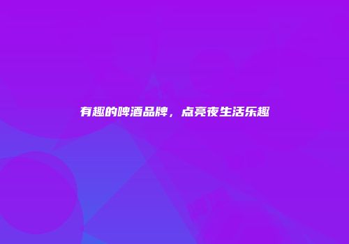 有趣的啤酒品牌，点亮夜生活乐趣