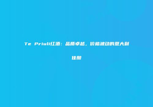 Te Priuli红酒：品质卓越，价格波动的意大利佳酿