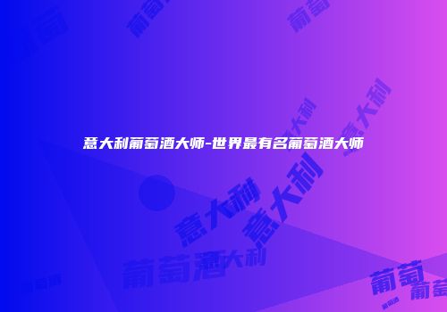 意大利葡萄酒大师-世界最有名葡萄酒大师