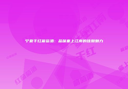 宁夏干红葡萄酒：品味塞上江南的佳酿魅力
