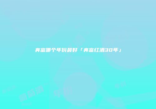 奔富哪个年份最好「奔富红酒30年」