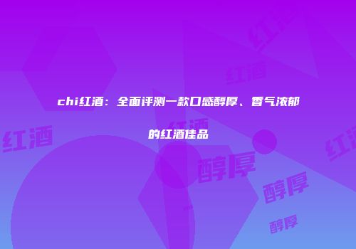 chi红酒：全面评测一款口感醇厚、香气浓郁的红酒佳品