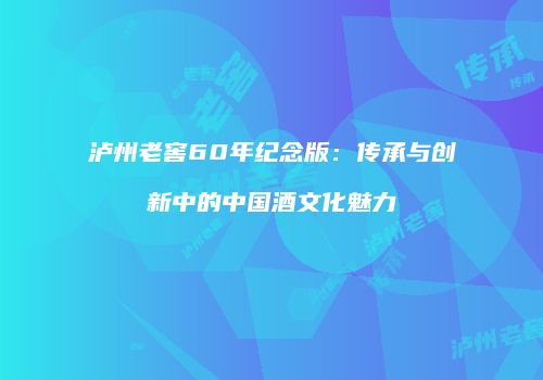 泸州老窖60年纪念版：传承与创新中的中国酒文化魅力