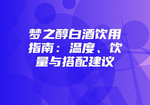 梦之醇白酒饮用指南：温度、饮量与搭配建议