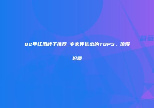 82年红酒牌子推荐_专家评选出的TOP5，值得珍藏