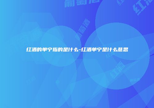 红酒的单宁指的是什么-红酒单宁是什么意思