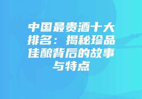 中国最贵酒十大排名：揭秘珍品佳酿背后的故事与特点