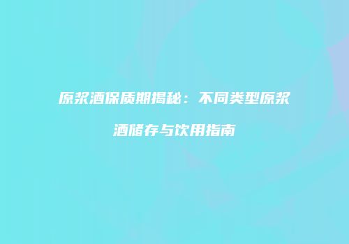原浆酒保质期揭秘：不同类型原浆酒储存与饮用指南