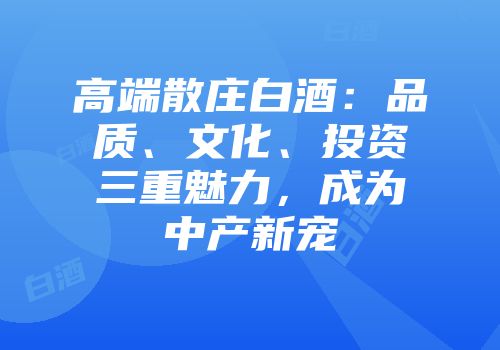 高端散庄白酒：品质、文化、投资三重魅力，成为中产新宠