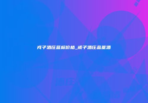戎子酒庄蓝标价格_戒子酒庄品鉴酒