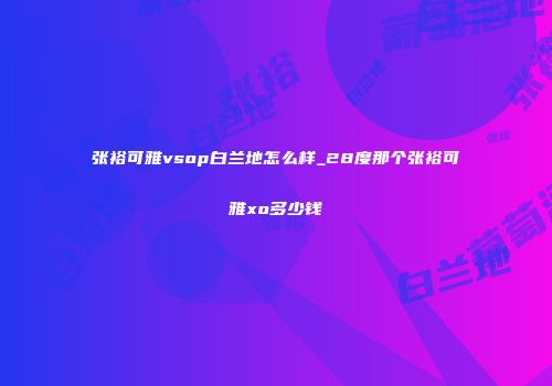 张裕可雅vsop白兰地怎么样_28度那个张裕可雅xo多少钱