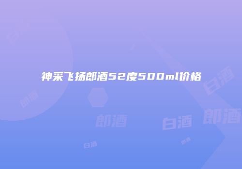 神采飞扬郎酒52度500ml价格