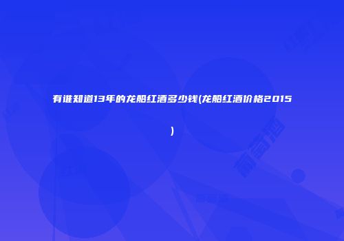 有谁知道13年的龙船红酒多少钱(龙船红酒价格2015)