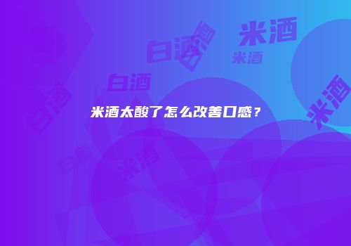 米酒太酸了怎么改善口感？