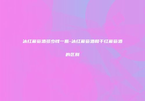 冰红葡萄酒多少钱一瓶-冰红葡萄酒和干红葡萄酒的区别