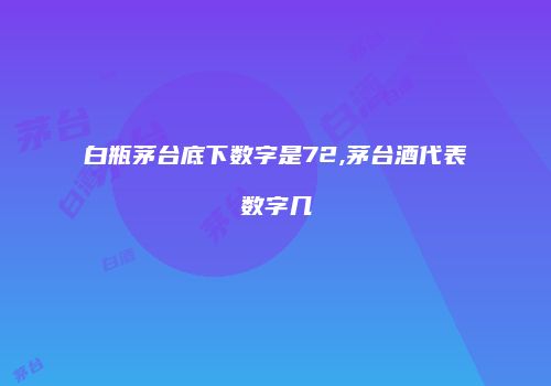 白瓶茅台底下数字是72,茅台酒代表数字几