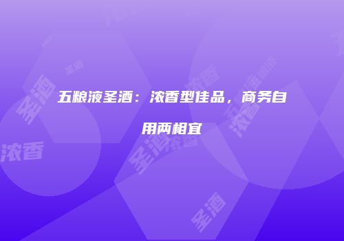 五粮液圣酒：浓香型佳品，商务自用两相宜