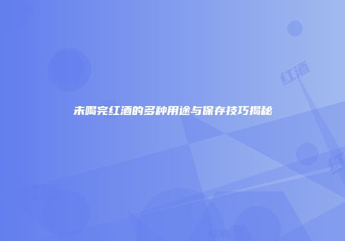 未喝完红酒的多种用途与保存技巧揭秘