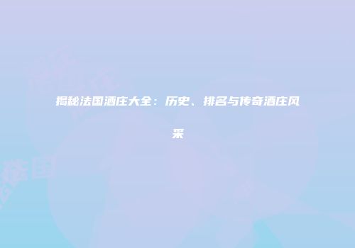 揭秘法国酒庄大全：历史、排名与传奇酒庄风采