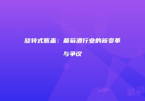 旋转式瓶盖：葡萄酒行业的新变革与争议