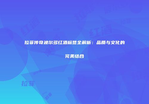拉菲传奇波尔多红酒标签全解析：品质与文化的完美结合