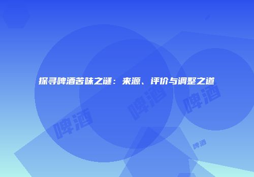 探寻啤酒苦味之谜：来源、评价与调整之道
