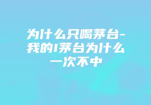为什么只喝茅台-我的I茅台为什么一次不中