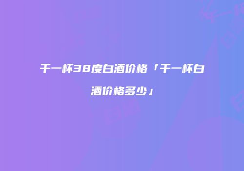 干一杯38度白酒价格「干一杯白酒价格多少」