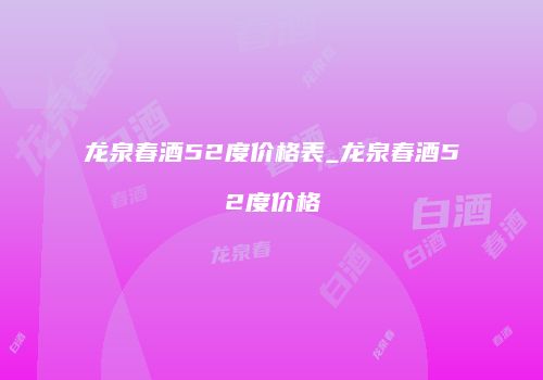 龙泉春酒52度价格表_龙泉春酒52度价格