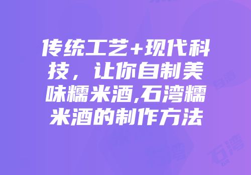 传统工艺+现代科技，让你自制美味糯米酒,石湾糯米酒的制作方法