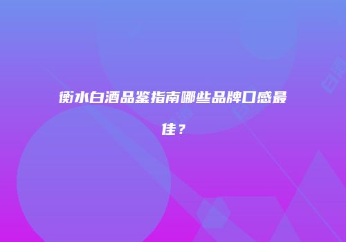 衡水白酒品鉴指南哪些品牌口感最佳？