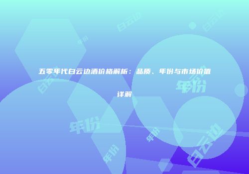 五零年代白云边酒价格解析：品质、年份与市场价值详解