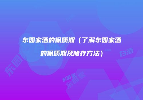 东园家酒的保质期（了解东园家酒的保质期及储存方法）