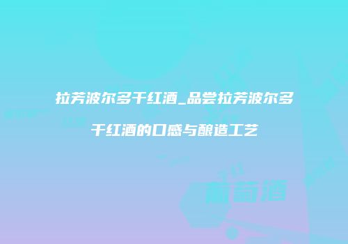 拉芳波尔多干红酒_品尝拉芳波尔多干红酒的口感与酿造工艺