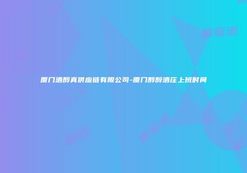 厦门酒醇真供应链有限公司-厦门醇醉酒庄上班时间