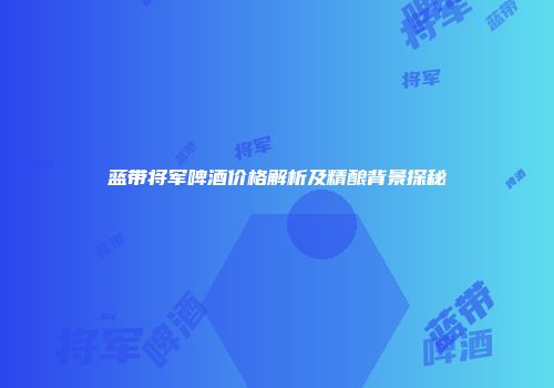 蓝带将军啤酒价格解析及精酿背景探秘