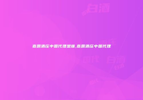 嘉露酒庄中国代理是谁,嘉露酒庄中国代理