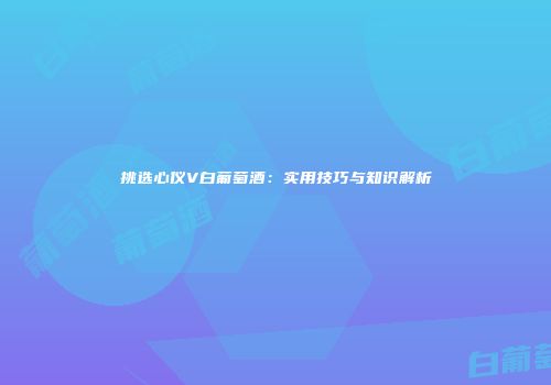 挑选心仪V白葡萄酒：实用技巧与知识解析