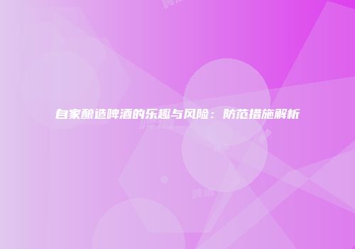 自家酿造啤酒的乐趣与风险：防范措施解析