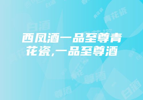 西凤酒一品至尊青花瓷,一品至尊酒