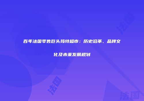百年法国零售巨头玛特超市：历史沿革、品牌文化及未来发展规划